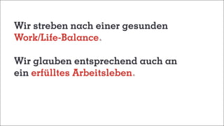 Wir streben nach einer gesunden
Work/Life-Balance
Wir glauben entsprechend auch an
ein erfülltes Arbeitsleben
 