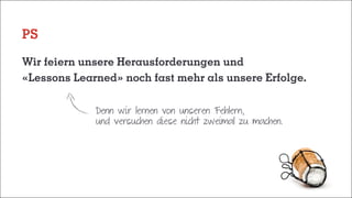 PS
Wir feiern unsere Herausforderungen und
«Lessons Learned» noch fast mehr als unsere Erfolge.
Denn wir lernen von unseren Fehlern,
und versuchen diese nicht zweimal zu machen.
 