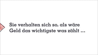 Sie verhalten sich so, als wäre
Geld das wichtigste was zählt …
 