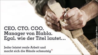 CEO, CTO, COO,
Manager von Blabla.
Egal, wie der Titel lautet…
Jeder leistet reale Arbeit und
macht sich die Hände schmutzig
aufdiepositiveArtundWeise
 