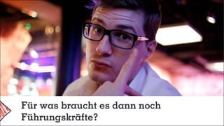 Für was braucht es dann noch
Führungskräfte?
 