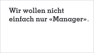 Wir wollen nicht
einfach nur «Manager»
 