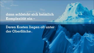 dann schleicht sich heimlich
Komplexität ein –
Deren Kosten liegen oft unter
der Oberfläche
 