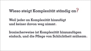 Wieso steigt Komplexität ständig an
Weil jeder an Komplexität hinzufügt
und keiner davon weg nimmt
Ironischerweise ist Komplexität hinzuzufügen
einfach, und die Pflege von Schlichtheit mühsam
 