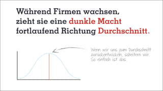 Während Firmen wachsen,
zieht sie eine dunkle Macht
fortlaufend Richtung Durchschnitt
Wenn wir uns zum Durchschnitt
zurückentwickeln, scheitern wir.
So einfach ist das.
 