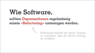 Wie Software,
sollten Organisationen regelmässig
einem «Refactoring» unterzogen werden
Refactoring bedeutet die interne Struktur
zu verbessern, ohne die externe Wirkung
zu verändern.
 