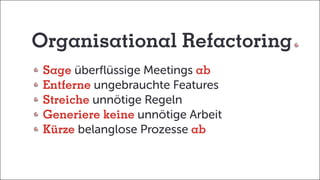 Organisational Refactoring
	Sage überflüssige Meetings ab
	Entferne ungebrauchte Features
	Streiche unnötige Regeln
	Generiere keine unnötige Arbeit
	Kürze belanglose Prozesse ab
 