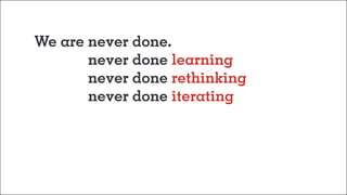 We are never done.
	 never done learning
	 never done rethinking
	 never done iterating
 
