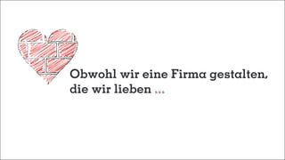 Obwohl wir eine Firma gestalten,
die wir lieben
 