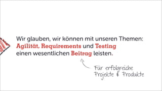 Wir glauben, wir können mit unseren Themen:
Agilität, Requirements und Testing	
einen wesentlichen Beitrag leisten
Für erfolgreiche
Projekte & Produkte
 