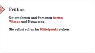 Früher
Unternehmen und Personen horten
Wissen und Netzwerke
Sie selbst sollen im Mittelpunkt stehen
 