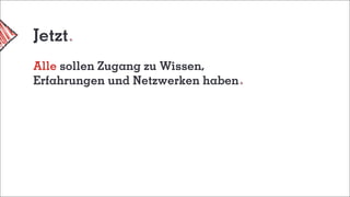 Jetzt
Alle sollen Zugang zu Wissen,
Erfahrungen und Netzwerken haben
 