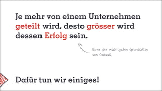 Je mehr von einem Unternehmen
geteilt wird, desto grösser wird
dessen Erfolg sein.
Einer der wichtigsten Grundsätze
von SwissQ.
Dafür tun wir einiges!
 