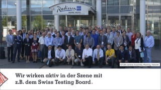Wir wirken aktiv in der Szene mit
z.B. dem Swiss Testing Board
ISTQB General Assembly Meeting, Helsinki
SwissQ-ler
 