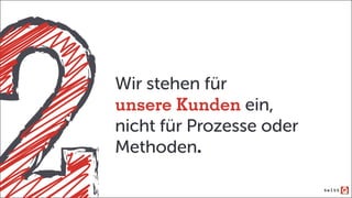 Wir stehen für
unsere Kunden ein,
nicht für Prozesse oder
Methoden.
 