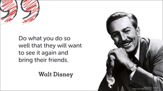 Do what you do so
well that they will want
to see it again and
bring their friends.
	 Walt Disney
	 iconic american businessman
Walt E Disney
© http://www.disney-archive.com
 