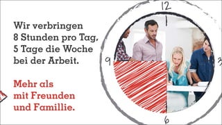 12
6
39
Wir verbringen
8 Stunden pro Tag,
5 Tage die Woche
bei der Arbeit.
Mehr als
mit Freunden
und Famillie.
 
