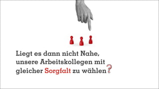 Liegt es dann nicht Nahe,
unsere Arbeitskollegen mit
gleicher Sorgfalt zu wählen
 