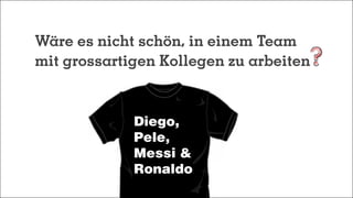 Wäre es nicht schön, in einem Team
mit grossartigen Kollegen zu arbeiten
Diego,
Pele,
Messi &
Ronaldo
 