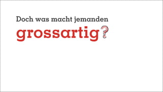 Doch was macht jemanden
grossartig
 