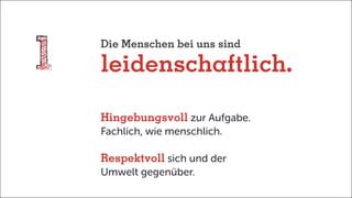 Die Menschen bei uns sind
leidenschaftlich.
Hingebungsvoll zur Aufgabe.
Fachlich, wie menschlich.
Respektvoll sich und der
Umwelt gegenüber.
 