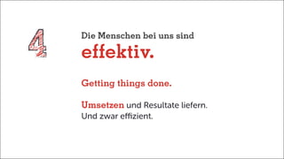 Die Menschen bei uns sind
effektiv.
Getting things done.
Umsetzen und Resultate liefern.
Und zwar effizient.
 