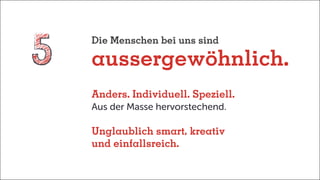 Die Menschen bei uns sind
aussergewöhnlich.
Anders. Individuell. Speziell.
Aus der Masse hervorstechend.
Unglaublich smart, kreativ
und einfallsreich.
 
