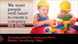 We want
people
with heart
to create a
company
we love
Aussergewöhnlich. Leidenschaftlich.
Effektiv.	Zuverlässig. Offen.
 