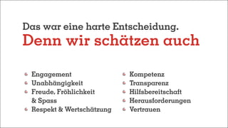 Das war eine harte Entscheidung.
Denn wir schätzen auch
	Engagement
	Unabhängigkeit
	Freude, Fröhlichkeit
	 & Spass
	Respekt & Wertschätzung
	Kompetenz
	Transparenz
	Hilfsbereitschaft	
	Herausforderungen
	Vertrauen
 