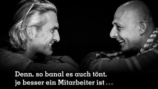 Denn, so banal es auch tönt,
je besser ein Mitarbeiter ist
 