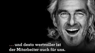 und desto wertvoller ist
der Mitarbeiter auch für uns.
 