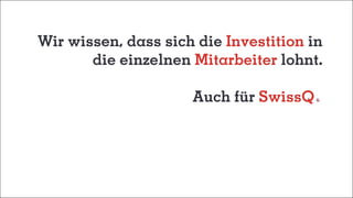 Wir wissen, dass sich die Investition in
die einzelnen Mitarbeiter lohnt.
Auch für SwissQ
 