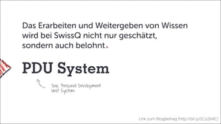 PDU System
Das Erarbeiten und Weitergeben von Wissen
wird bei SwissQ nicht nur geschätzt,
sondern auch belohnt
Das Personal Development
Unit System.
Link zum Blogbeitrag (http://bit.ly/1CoZe4C)
 