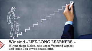 Wir sind «LIFE-LONG LEARNERS.»
Wir möchten fühlen, wie unser Verstand wächst
und jeden Tag etwas neues lernt.
 