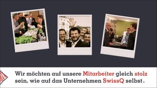 Wir möchten auf unsere Mitarbeiter gleich stolz
sein, wie auf das Unternehmen SwissQ selbst
 