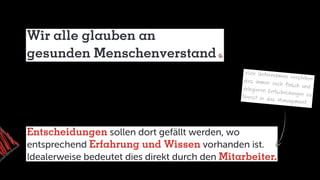 Wir alle glauben an
gesunden Menschenverstand
Entscheidungen sollen dort gefällt werden, wo
entsprechend Erfahrung und Wissen vorhanden ist.
Idealerweise bedeutet dies direkt durch den Mitarbeiter.
Viele Unternehmen verstehendies immer noch falsch unddelegieren Entscheidungen zuOberst in das Management.
 