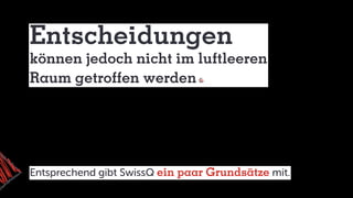 Entscheidungen
können jedoch nicht im luftleeren
Raum getroffen werden
Entsprechend gibt SwissQ ein paar Grundsätze mit.
 