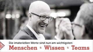 Die imateriellen Werte sind nun am wichtigsten:
Menschen Wissen Teams
 