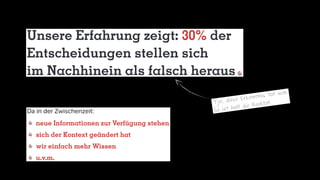 Unsere Erfahrung zeigt: 30% der
Entscheidungen stellen sich
im Nachhinein als falsch heraus
T ja, diese Erkenntnis tut weh.
So ist halt die Realität.
Da in der Zwischenzeit:
	neue Informationen zur Verfügung stehen
	sich der Kontext geändert hat
	wir einfach mehr Wissen
	u.v.m.
 