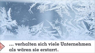 … verhalten sich viele Unternehmen
als wären sie erstarrt
 