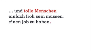 … und tolle Menschen
einfach froh sein müssen,
einen Job zu haben
 