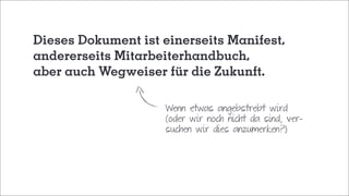 Dieses Dokument ist einerseits Manifest,
andererseits Mitarbeiterhandbuch,
aber auch Wegweiser für die Zukunft.
Wenn etwas angebstrebt wird
(oder wir noch nicht da sind, ver-
suchen wir dies anzumerken?)
 