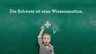 Die Schweiz ist eine Wissensnation.
 