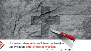 Um zu bestehen, müssen Schweizer Projekte
und Produkte erfolgreicher werden.
 