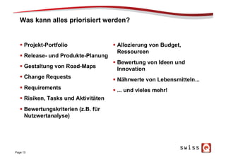 Was kann alles priorisiert werden?
§  Projekt-Portfolio
§  Release- und Produkte-Planung
§  Gestaltung von Road-Maps
§  Change Requests
§  Requirements
§  Risiken, Tasks und Aktivitäten
§  Bewertungskriterien (z.B. für
Nutzwertanalyse)
§  Allozierung von Budget,
Ressourcen
§  Bewertung von Ideen und
Innovation
§  Nährwerte von Lebensmitteln...
§  ... und vieles mehr!
Page 15
 