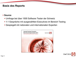 Basis des Reports
Page 11
  Source
 Umfrage bei über 1500 Software Tester der Schweiz
 1:1 Gespräche mit ausgewählten Executives im Bereich Testing
 Gespiegelt mit nationalen und internationalen Experten
 