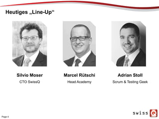Heutiges „Line-Up“
Page 4
Silvio Moser
CTO SwissQ
Marcel Rütschi
Head Academy
Adrian Stoll
Scrum & Testing Geek
 
