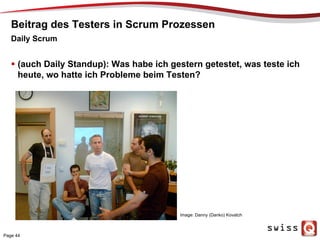Beitrag des Testers in Scrum Prozessen
  (auch Daily Standup): Was habe ich gestern getestet, was teste ich
heute, wo hatte ich Probleme beim Testen?
Daily Scrum
Image: Danny (Danko) Kovatch
Page 44
 
