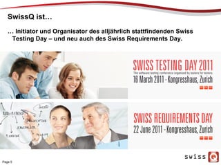 SwissQ ist…
… Initiator und Organisator des alljährlich stattfindenden Swiss
Testing Day – und neu auch des Swiss Requirements Day.
Page 5
 