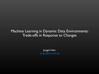Machine Learning in Dynamic Data Environments:
Trade-offs in Response to Changes
Jungpil Hahn
jungpil@nus.edu.sg
 